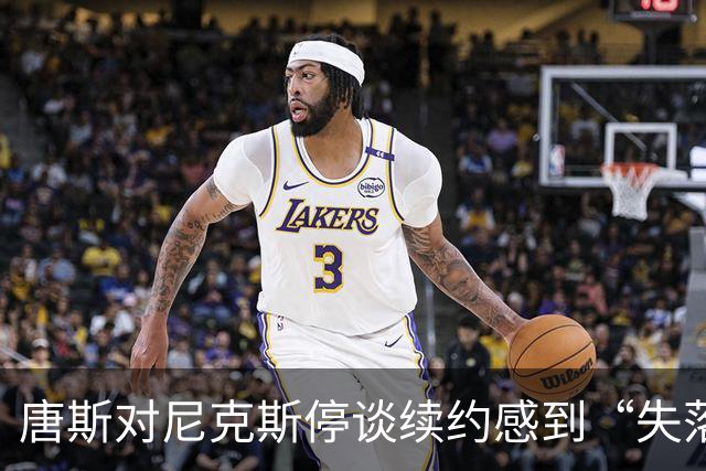 唐斯对尼克斯停谈续约感到“失落”，像失去了一块蛋糕